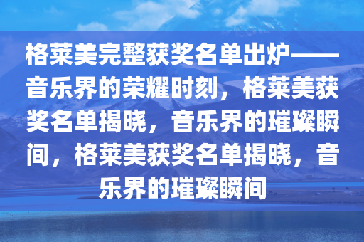 格莱美完整获奖名单出炉——音乐界的荣耀时刻，格莱美获奖名单揭晓，音乐界的璀璨瞬间，格莱美获奖名单揭晓，音乐界的璀璨瞬间