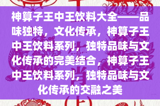 神算子王中王饮料大全——品味独特，文化传承，神算子王中王饮料系列，独特品味与文化传承的完美结合，神算子王中王饮料系列，独特品味与文化传承的交融之美