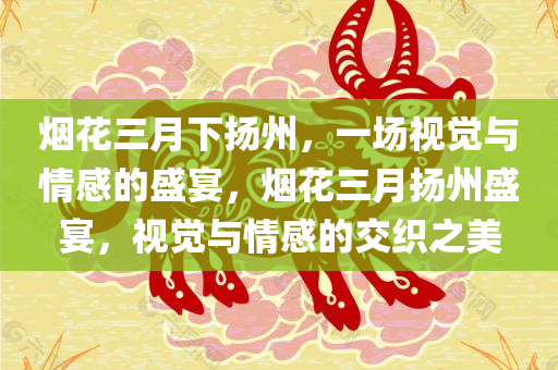 烟花三月下扬州，一场视觉与情感的盛宴，烟花三月扬州盛宴，视觉与情感的交织之美