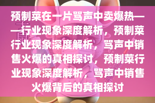 预制菜在一片骂声中卖爆热——行业现象深度解析，预制菜行业现象深度解析，骂声中销售火爆的真相探讨，预制菜行业现象深度解析，骂声中销售火爆背后的真相探讨