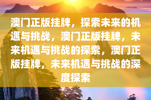 澳门正版挂牌，探索未来的机遇与挑战，澳门正版挂牌，未来机遇与挑战的探索，澳门正版挂牌，未来机遇与挑战的深度探索