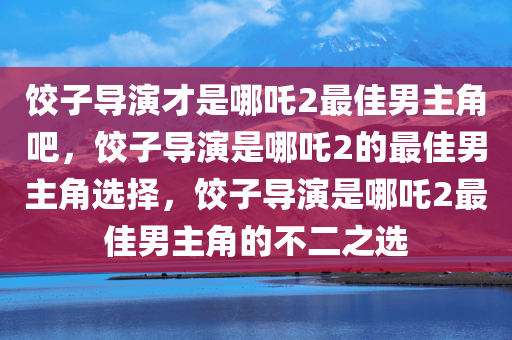 饺子导演才是哪吒2最佳男主角吧