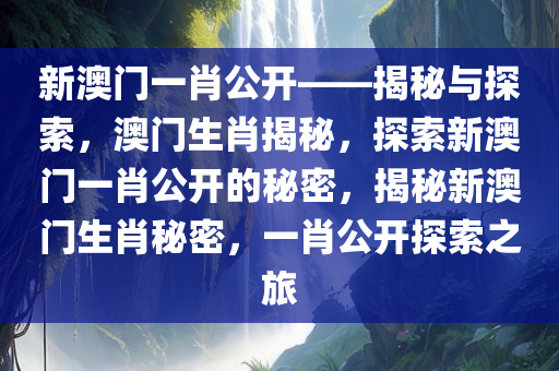 新澳门一肖公开——揭秘与探索，澳门生肖揭秘，探索新澳门一肖公开的秘密，揭秘新澳门生肖秘密，一肖公开探索之旅