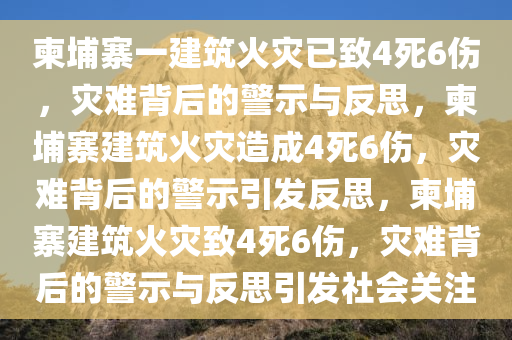 柬埔寨一建筑火灾已致4死6伤，灾难背后的警示与反思，柬埔寨建筑火灾造成4死6伤，灾难背后的警示引发反思，柬埔寨建筑火灾致4死6伤，灾难背后的警示与反思引发社会关注