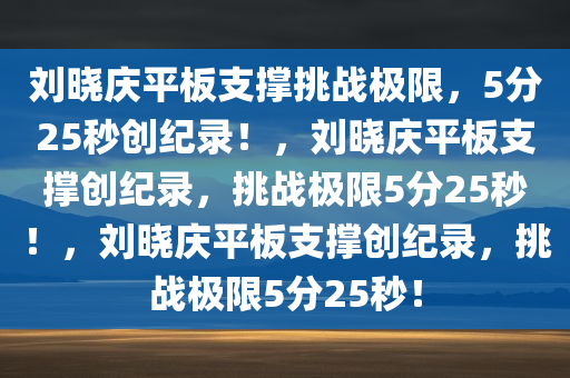 刘晓庆平板支撑挑战极限，5分25秒创纪录！，刘晓庆平板支撑创纪录，挑战极限5分25秒！，刘晓庆平板支撑创纪录，挑战极限5分25秒！