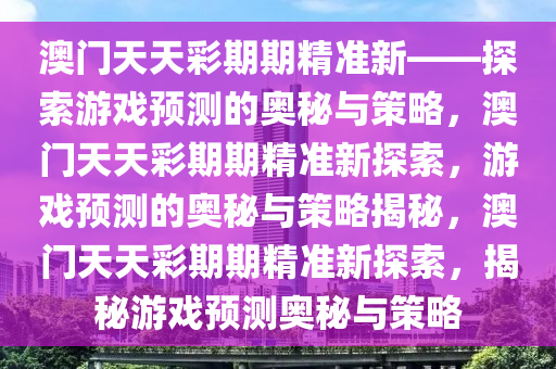 澳门天天彩期期精准新——探索游戏预测的奥秘与策略，澳门天天彩期期精准新探索，游戏预测的奥秘与策略揭秘，澳门天天彩期期精准新探索，揭秘游戏预测奥秘与策略