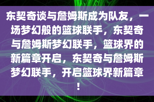 东契奇谈与詹姆斯成为队友，一场梦幻般的篮球联手，东契奇与詹姆斯梦幻联手，篮球界的新篇章开启，东契奇与詹姆斯梦幻联手，开启篮球界新篇章！