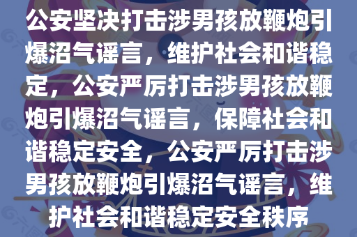 公安坚决打击涉男孩放鞭炮引爆沼气谣言，维护社会和谐稳定，公安严厉打击涉男孩放鞭炮引爆沼气谣言，保障社会和谐稳定安全，公安严厉打击涉男孩放鞭炮引爆沼气谣言，维护社会和谐稳定安全秩序