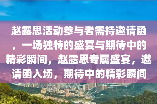 赵露思活动参与者需持邀请函，一场独特的盛宴与期待中的精彩瞬间，赵露思专属盛宴，邀请函入场，期待中的精彩瞬间