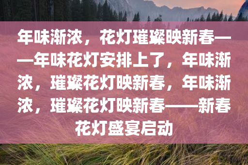 年味渐浓，花灯璀璨映新春——年味花灯安排上了，年味渐浓，璀璨花灯映新春，年味渐浓，璀璨花灯映新春——新春花灯盛宴启动