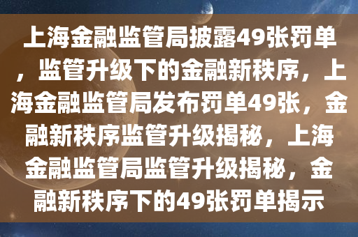 上海金融监管局披露49张罚单，监管升级下的金融新秩序，上海金融监管局发布罚单49张，金融新秩序监管升级揭秘，上海金融监管局监管升级揭秘，金融新秩序下的49张罚单揭示