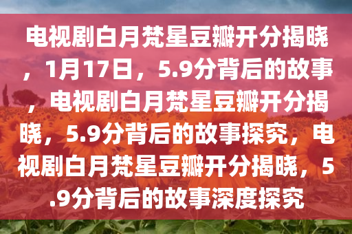 电视剧白月梵星豆瓣开分揭晓，1月17日，5.9分背后的故事，电视剧白月梵星豆瓣开分揭晓，5.9分背后的故事探究，电视剧白月梵星豆瓣开分揭晓，5.9分背后的故事深度探究