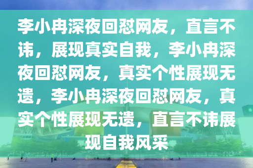 李小冉深夜回怼网友，直言不讳，展现真实自我，李小冉深夜回怼网友，真实个性展现无遗，李小冉深夜回怼网友，真实个性展现无遗，直言不讳展现自我风采