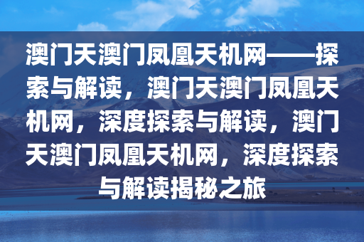 澳门天澳门凤凰天机网——探索与解读，澳门天澳门凤凰天机网，深度探索与解读，澳门天澳门凤凰天机网，深度探索与解读揭秘之旅