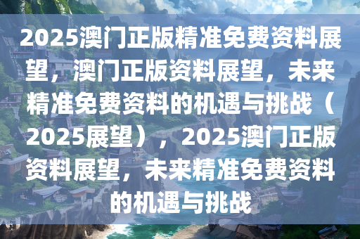 2025澳门正版精准免费资料展望，澳门正版资料展望，未来精准免费资料的机遇与挑战（2025展望），2025澳门正版资料展望，未来精准免费资料的机遇与挑战