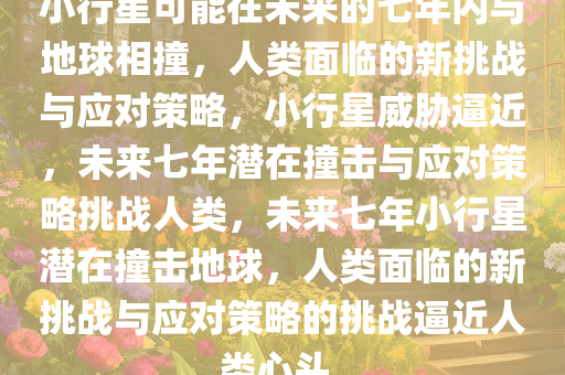 小行星可能在未来的七年内与地球相撞，人类面临的新挑战与应对策略，小行星威胁逼近，未来七年潜在撞击与应对策略挑战人类，未来七年小行星潜在撞击地球，人类面临的新挑战与应对策略的挑战逼近人类心头。