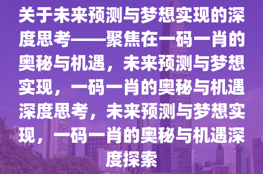 关于未来预测与梦想实现的深度思考——聚焦在一码一肖的奥秘与机遇，未来预测与梦想实现，一码一肖的奥秘与机遇深度思考，未来预测与梦想实现，一码一肖的奥秘与机遇深度探索