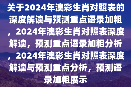 关于2024年澳彩生肖对照表的深度解读与预测重点语录加粗，2024年澳彩生肖对照表深度解读，预测重点语录加粗分析，2024年澳彩生肖对照表深度解读与预测重点分析，预测语录加粗展示