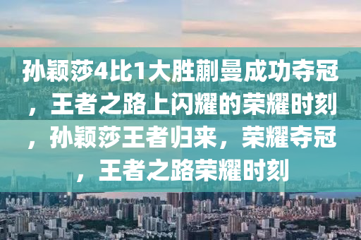 孙颖莎4比1大胜蒯曼成功夺冠，王者之路上闪耀的荣耀时刻，孙颖莎王者归来，荣耀夺冠，王者之路荣耀时刻