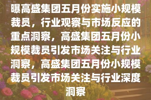 曝高盛集团五月份实施小规模裁员，行业观察与市场反应的重点洞察，高盛集团五月份小规模裁员引发市场关注与行业洞察，高盛集团五月份小规模裁员引发市场关注与行业深度洞察