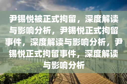 尹锡悦被正式拘留，深度解读与影响分析，尹锡悦正式拘留事件，深度解读与影响分析，尹锡悦正式拘留事件，深度解读与影响分析