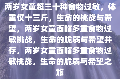 两岁女童超三十种食物过敏，体重仅十三斤，生命的挑战与希望，两岁女童面临多重食物过敏挑战，生命的脆弱与希望并存，两岁女童面临多重食物过敏挑战，生命的脆弱与希望之旅