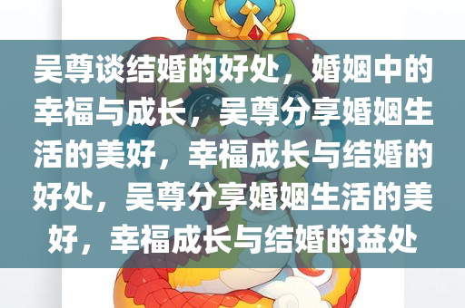 吴尊谈结婚的好处，婚姻中的幸福与成长，吴尊分享婚姻生活的美好，幸福成长与结婚的好处，吴尊分享婚姻生活的美好，幸福成长与结婚的益处