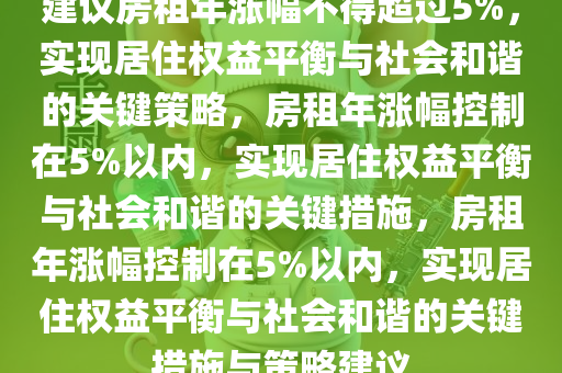 建议房租年涨幅不得超过5%，实现居住权益平衡与社会和谐的关键策略，房租年涨幅控制在5%以内，实现居住权益平衡与社会和谐的关键措施，房租年涨幅控制在5%以内，实现居住权益平衡与社会和谐的关键措施与策略建议