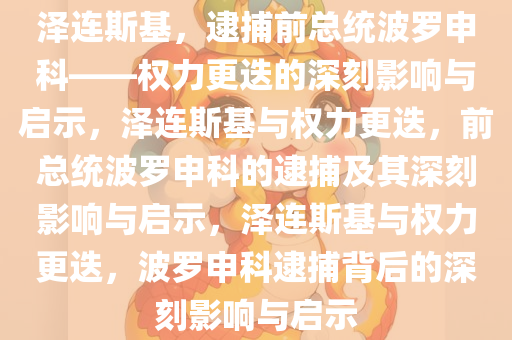 泽连斯基，逮捕前总统波罗申科——权力更迭的深刻影响与启示，泽连斯基与权力更迭，前总统波罗申科的逮捕及其深刻影响与启示，泽连斯基与权力更迭，波罗申科逮捕背后的深刻影响与启示