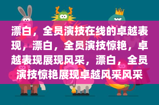 漂白，全员演技在线的卓越表现，漂白，全员演技惊艳，卓越表现展现风采，漂白，全员演技惊艳展现卓越风采风采