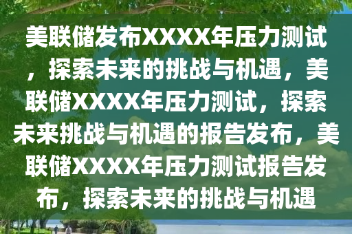 美联储发布XXXX年压力测试，探索未来的挑战与机遇，美联储XXXX年压力测试，探索未来挑战与机遇的报告发布，美联储XXXX年压力测试报告发布，探索未来的挑战与机遇