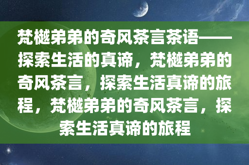 梵樾弟弟的奇风茶言茶语——探索生活的真谛，梵樾弟弟的奇风茶言，探索生活真谛的旅程，梵樾弟弟的奇风茶言，探索生活真谛的旅程