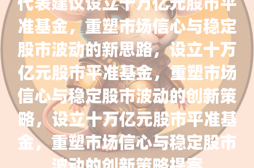 代表建议设立十万亿元股市平准基金，重塑市场信心与稳定股市波动的新思路，设立十万亿元股市平准基金，重塑市场信心与稳定股市波动的创新策略，设立十万亿元股市平准基金，重塑市场信心与稳定股市波动的创新策略提案