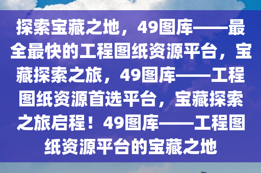 探索宝藏之地，49图库——最全最快的工程图纸资源平台，宝藏探索之旅，49图库——工程图纸资源首选平台，宝藏探索之旅启程！49图库——工程图纸资源平台的宝藏之地