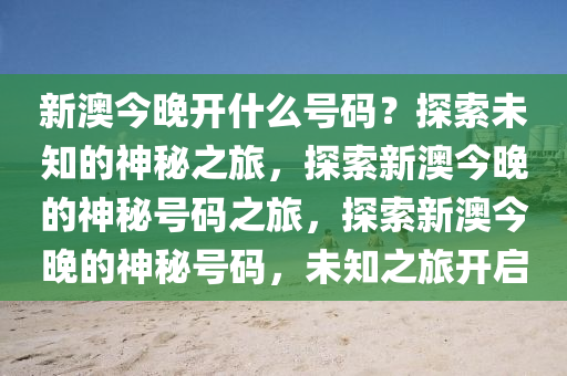 新澳今晚开什么号码？探索未知的神秘之旅，探索新澳今晚的神秘号码之旅，探索新澳今晚的神秘号码，未知之旅开启