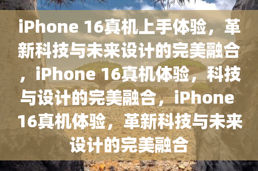 iPhone 16真机上手体验，革新科技与未来设计的完美融合，iPhone 16真机体验，科技与设计的完美融合，iPhone 16真机体验，革新科技与未来设计的完美融合