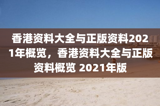 香港资料大全与正版资料2021年概览，香港资料大全与正版资料概览 2021年版