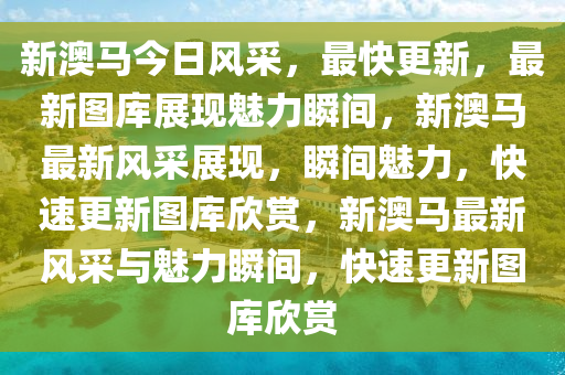 新澳马今日风采，最快更新，最新图库展现魅力瞬间，新澳马最新风采展现，瞬间魅力，快速更新图库欣赏，新澳马最新风采与魅力瞬间，快速更新图库欣赏