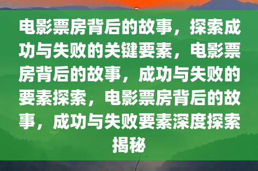 电影票房背后的故事，探索成功与失败的关键要素，电影票房背后的故事，成功与失败的要素探索，电影票房背后的故事，成功与失败要素深度探索揭秘