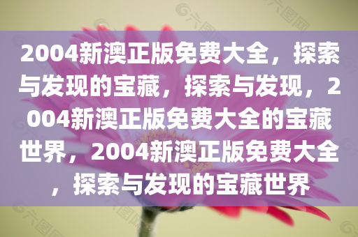 2004新澳正版免费大全，探索与发现的宝藏，探索与发现，2004新澳正版免费大全的宝藏世界，2004新澳正版免费大全，探索与发现的宝藏世界