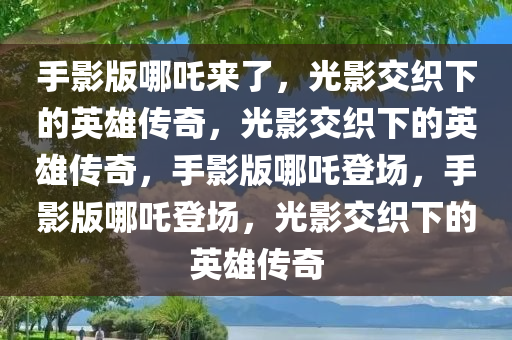 手影版哪吒来了，光影交织下的英雄传奇，光影交织下的英雄传奇，手影版哪吒登场，手影版哪吒登场，光影交织下的英雄传奇