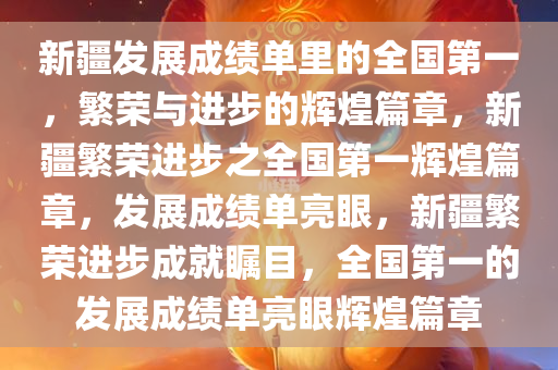 新疆发展成绩单里的全国第一，繁荣与进步的辉煌篇章，新疆繁荣进步之全国第一辉煌篇章，发展成绩单亮眼，新疆繁荣进步成就瞩目，全国第一的发展成绩单亮眼辉煌篇章