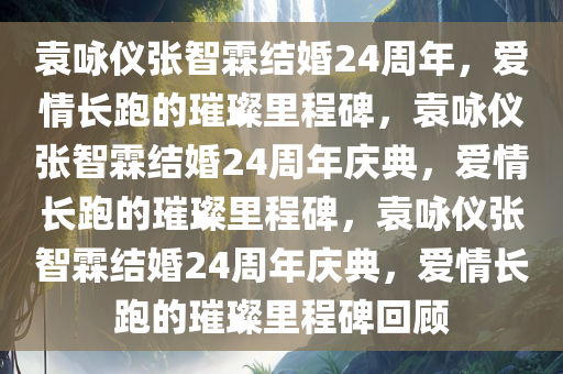 袁咏仪张智霖结婚24周年，爱情长跑的璀璨里程碑，袁咏仪张智霖结婚24周年庆典，爱情长跑的璀璨里程碑，袁咏仪张智霖结婚24周年庆典，爱情长跑的璀璨里程碑回顾