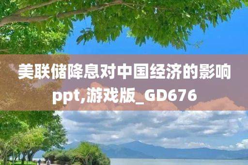 美联储降息对中国经济的影响ppt,游戏版_GD676