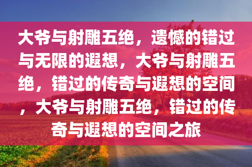 大爷与射雕五绝，遗憾的错过与无限的遐想，大爷与射雕五绝，错过的传奇与遐想的空间，大爷与射雕五绝，错过的传奇与遐想的空间之旅