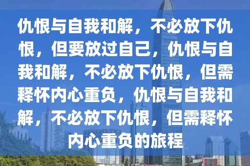 仇恨与自我和解，不必放下仇恨，但要放过自己，仇恨与自我和解，不必放下仇恨，但需释怀内心重负，仇恨与自我和解，不必放下仇恨，但需释怀内心重负的旅程