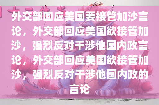 外交部回应美国要接管加沙言论，外交部回应美国欲接管加沙，强烈反对干涉他国内政言论，外交部回应美国欲接管加沙，强烈反对干涉他国内政的言论