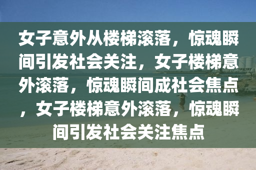 女子意外从楼梯滚落，惊魂瞬间引发社会关注，女子楼梯意外滚落，惊魂瞬间成社会焦点，女子楼梯意外滚落，惊魂瞬间引发社会关注焦点