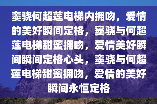 窦骁何超莲电梯内拥吻，爱情的美好瞬间定格，窦骁与何超莲电梯甜蜜拥吻，爱情美好瞬间瞬间定格心头，窦骁与何超莲电梯甜蜜拥吻，爱情的美好瞬间永恒定格