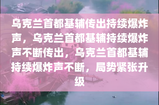 乌克兰首都基辅传出持续爆炸声，乌克兰首都基辅持续爆炸声不断传出，乌克兰首都基辅持续爆炸声不断，局势紧张升级